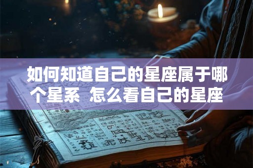 如何知道自己的星座属于哪个星系  怎么看自己的星座属于什么星座