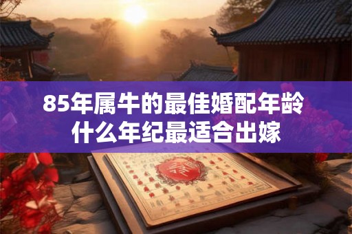 85年属牛的最佳婚配年龄 什么年纪最适合出嫁 85年属牛的最佳婚配年龄 什么年纪最适合出嫁