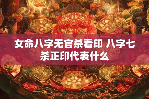 女命八字无官杀看印 八字七杀正印代表什么