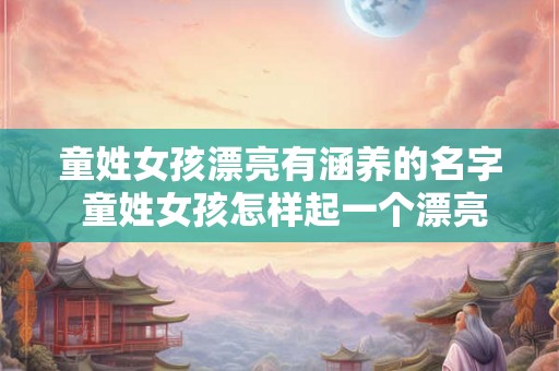 童姓女孩漂亮有涵养的名字 童姓女孩怎样起一个漂亮有涵养的名字 童姓女孩漂亮有涵养的名字 童姓女孩怎样起一个漂亮有涵养的名字