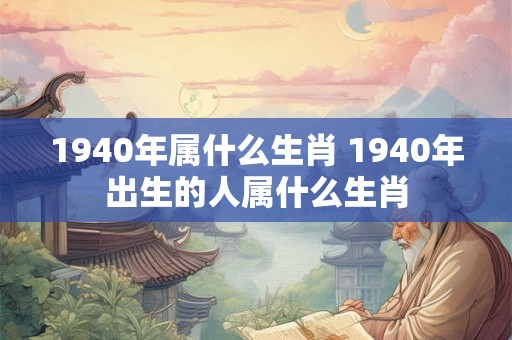 1940年属什么生肖 1940年出生的人属什么生肖 1940年属什么生肖 1940年出生的人属什么生肖