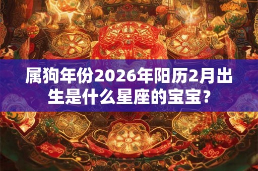 属狗年份2026年阳历2月出生是什么星座的宝宝？