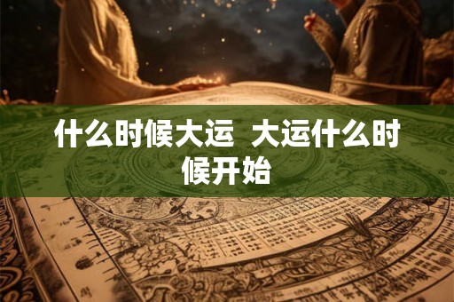 什么时候大运  大运什么时候开始