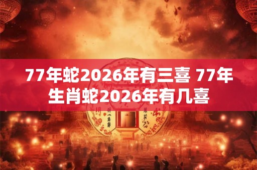77年蛇2026年有三喜 77年生肖蛇2026年有几喜