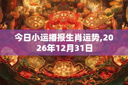 今日小运播报生肖运势,2026年12月31日