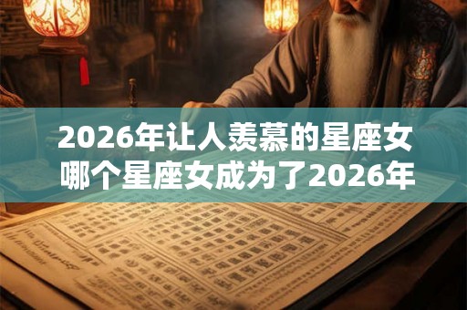 2026年让人羡慕的星座女 哪个星座女成为了2026年的焦点