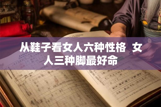 从鞋子看女人六种性格  女人三种脚最好命