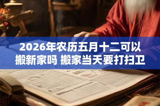 2026年农历五月十二可以搬新家吗 搬家当天要打扫卫生吗