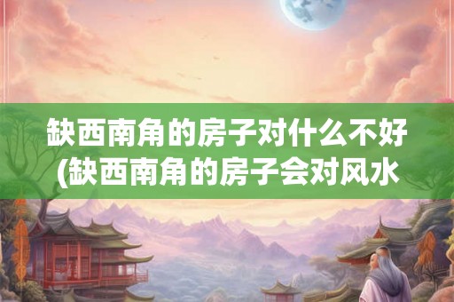 缺西南角的房子对什么不好(缺西南角的房子会对风水带来哪些负面影响?) 缺西南角的房子对什么不好(缺西南角的房子会对风水带来哪些负面影响?)