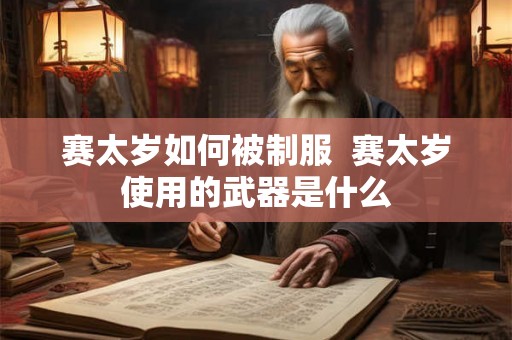 赛太岁如何被制服  赛太岁使用的武器是什么