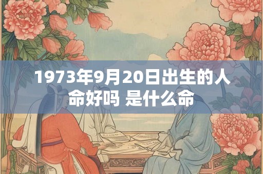 1973年9月20日出生的人命好吗 是什么命