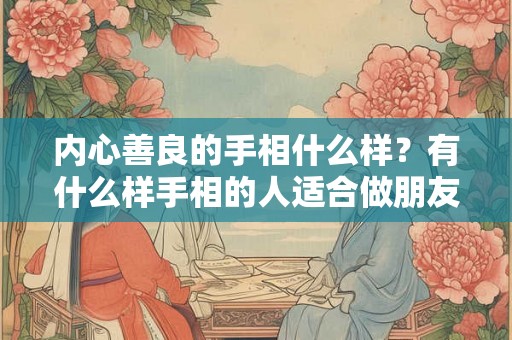 内心善良的手相什么样？有什么样手相的人适合做朋友？