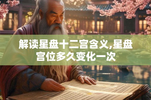 解读星盘十二宫含义,星盘宫位多久变化一次