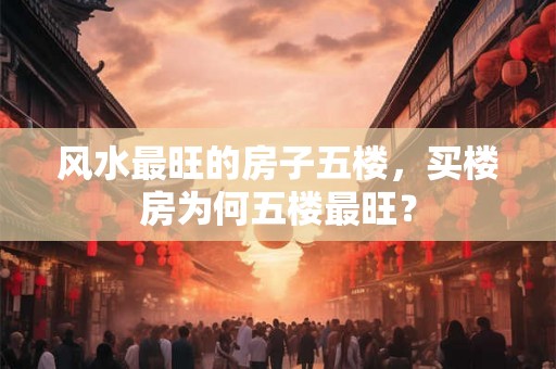 风水最旺的房子五楼，买楼房为何五楼最旺？