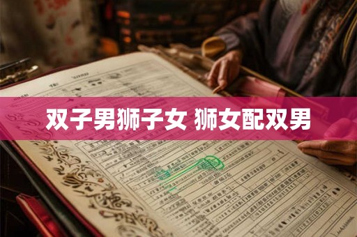 双子男狮子女 狮女配双男 双子男狮子女 狮女配双男