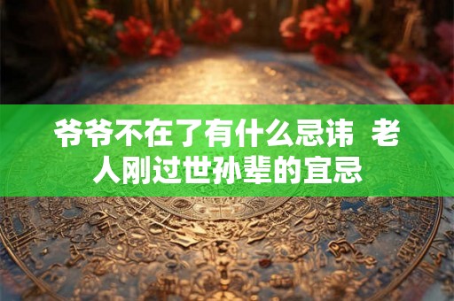 爷爷不在了有什么忌讳  老人刚过世孙辈的宜忌