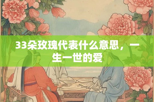 33朵玫瑰代表什么意思，一生一世的爱