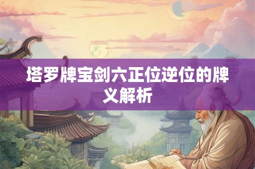 塔罗牌宝剑六正位逆位的牌义解析 塔罗牌宝剑六正位逆位的牌义解析