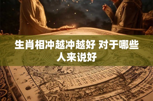 生肖相冲越冲越好 对于哪些人来说好