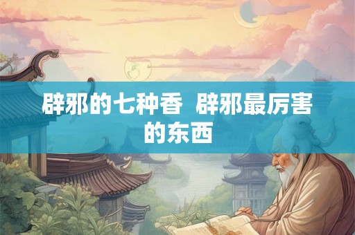 辟邪的七种香  辟邪最厉害的东西