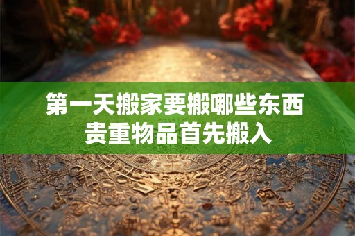第一天搬家要搬哪些东西 贵重物品首先搬入