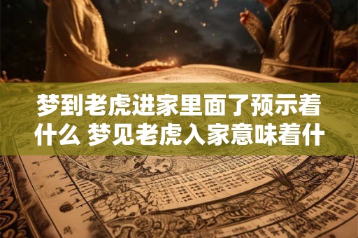 梦到老虎进家里面了预示着什么 梦见老虎入家意味着什么