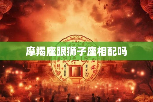 摩羯座跟狮子座相配吗