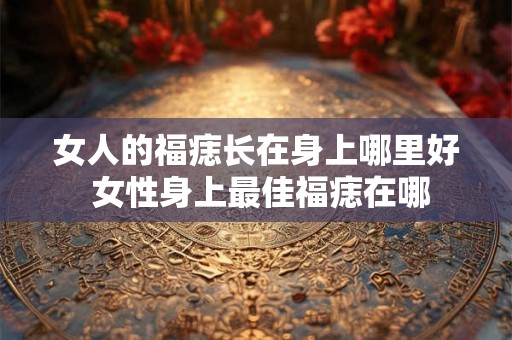 女人的福痣长在身上哪里好 女性身上最佳福痣在哪