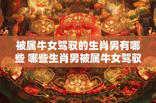 被属牛女驾驭的生肖男有哪些 哪些生肖男被属牛女驾驭