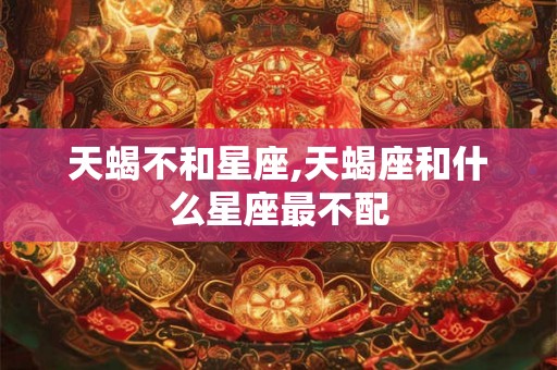 天蝎不和星座,天蝎座和什么星座最不配 天蝎不和星座,天蝎座和什么星座最不配