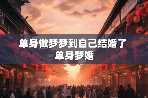 单身做梦梦到自己结婚了 单身梦婚 单身做梦梦到自己结婚了 单身梦婚