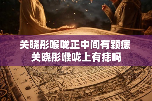 关晓彤喉咙正中间有颗痣 关晓彤喉咙上有痣吗