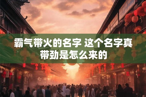 霸气带火的名字 这个名字真带劲是怎么来的