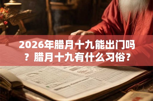 2026年腊月十九能出门吗?腊月十九有什么习俗? 2026年腊月十九能出门吗?腊月十九有什么习俗?