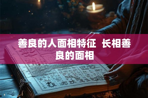 善良的人面相特征  长相善良的面相