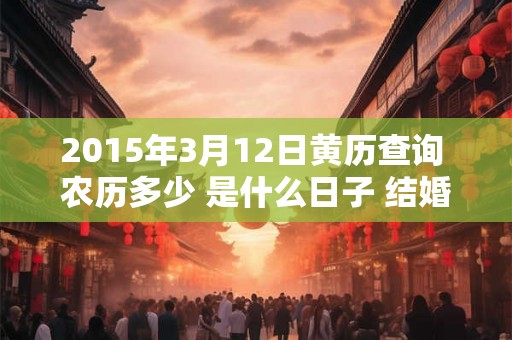 2015年3月12日黄历查询 农历多少 是什么日子 结婚吉时