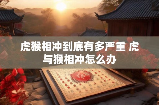 虎猴相冲到底有多严重 虎与猴相冲怎么办