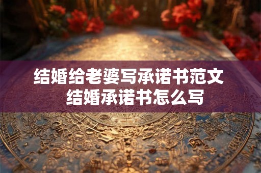 结婚给老婆写承诺书范文 结婚承诺书怎么写 结婚给老婆写承诺书范文 结婚承诺书怎么写