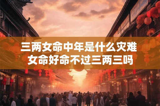 三两女命中年是什么灾难 女命好命不过三两三吗