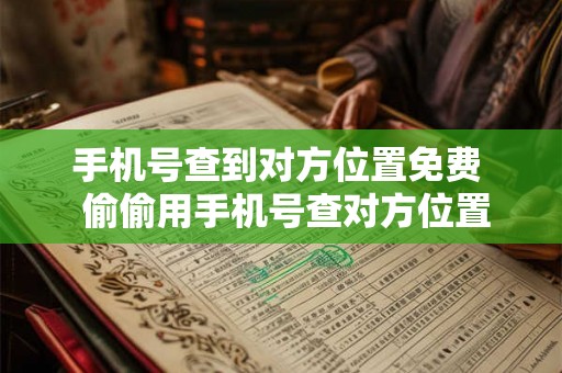 手机号查到对方位置免费  偷偷用手机号查对方位置