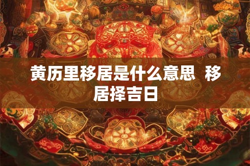 黄历里移居是什么意思  移居择吉日