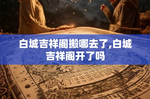 白城吉祥阁搬哪去了,白城吉祥阁开了吗