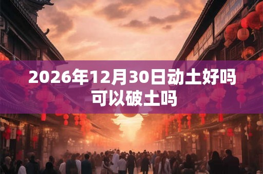 2026年12月30日动土好吗 可以破土吗 2026年12月30日动土好吗 可以破土吗