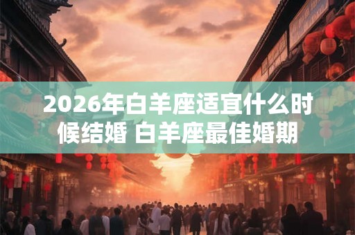 2026年白羊座适宜什么时候结婚 白羊座最佳婚期 2026年白羊座适宜什么时候结婚 白羊座最佳婚期