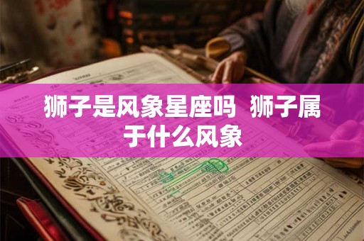 狮子是风象星座吗  狮子属于什么风象