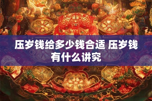 压岁钱给多少钱合适 压岁钱有什么讲究