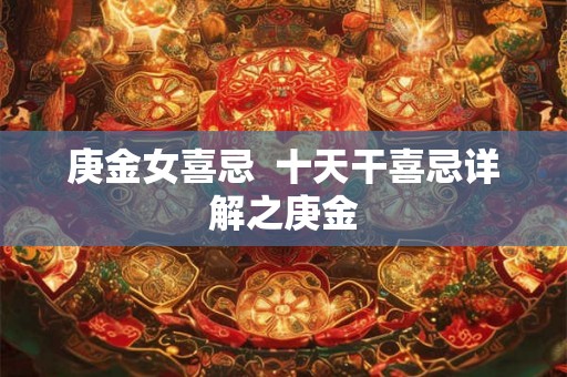庚金女喜忌  十天干喜忌详解之庚金
