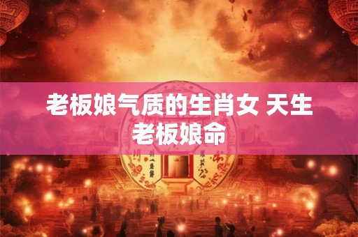 老板娘气质的生肖女 天生老板娘命