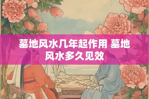 墓地风水几年起作用 墓地风水多久见效