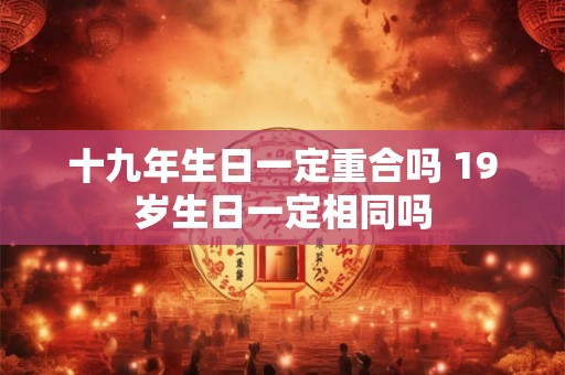 十九年生日一定重合吗 19岁生日一定相同吗